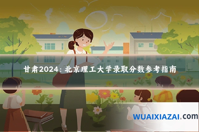 甘肃2024：北京理工大学录取分数参考指南