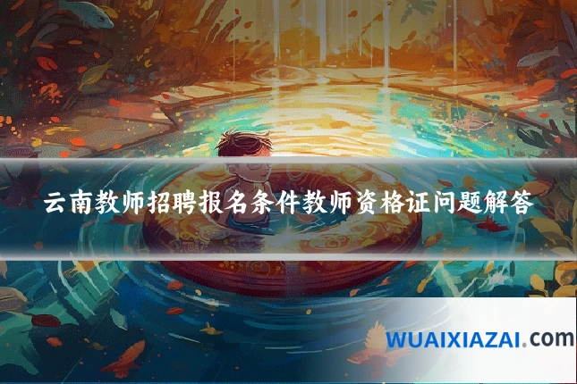 云南教师招聘报名条件教师资格证问题解答