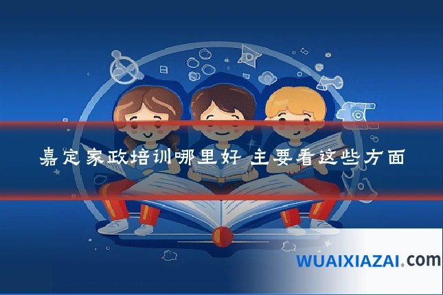 嘉定家政培训哪里好 主要看这些方面