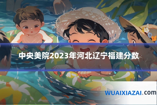 中央美院2023年河北辽宁福建分数
