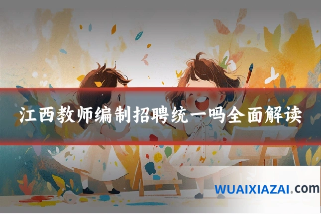 江西教师编制招聘统一吗全面解读