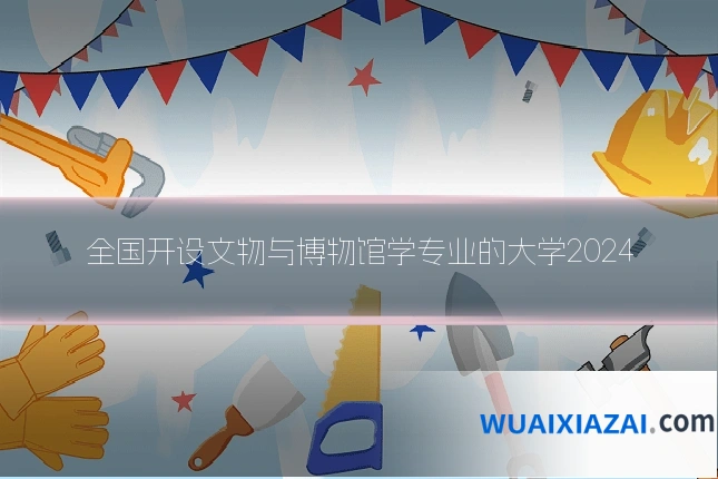 全国开设文物与博物馆学专业的大学2024