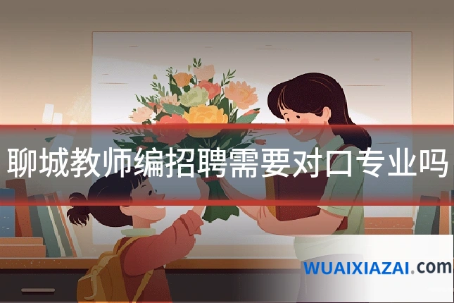 聊城教师编招聘需要对口专业吗