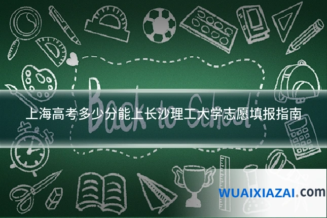 上海高考多少分能上长沙理工大学志愿填报指南