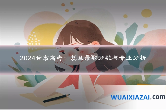 2024甘肃高考：复旦录取分数与专业分析