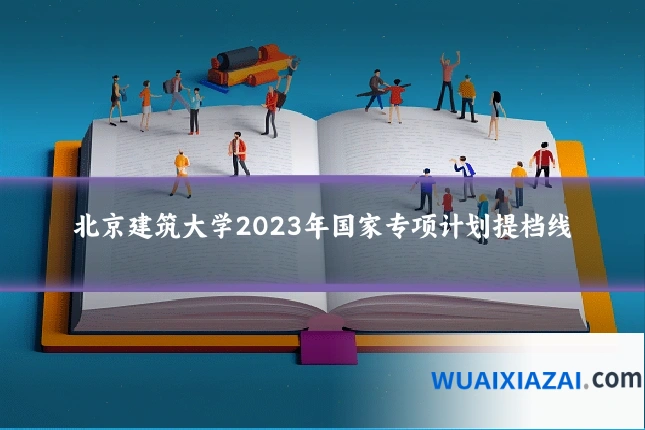 北京建筑大学2023年国家专项计划提档线