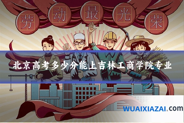 北京高考多少分能上吉林工商学院专业