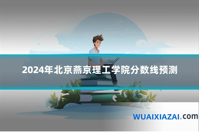 2024年北京燕京理工学院分数线预测