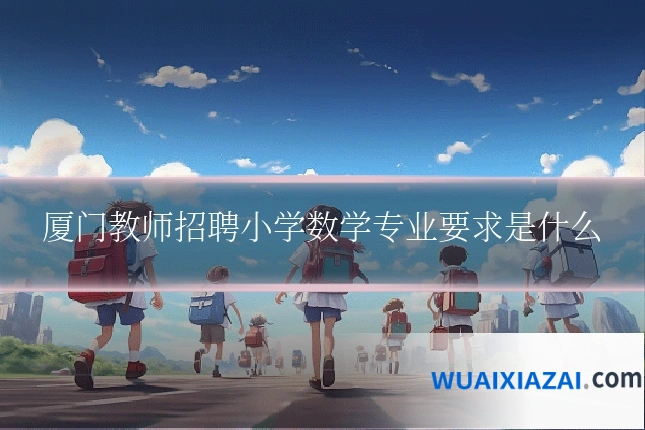 厦门教师招聘小学数学专业要求是什么