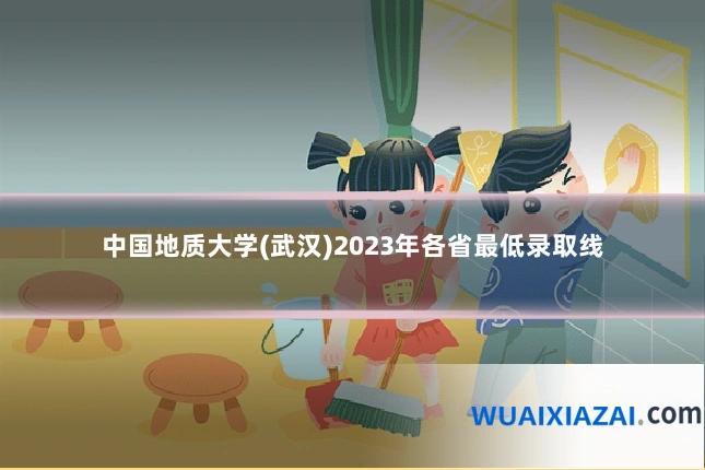 中国地质大学(武汉)2023年各省最低录取线