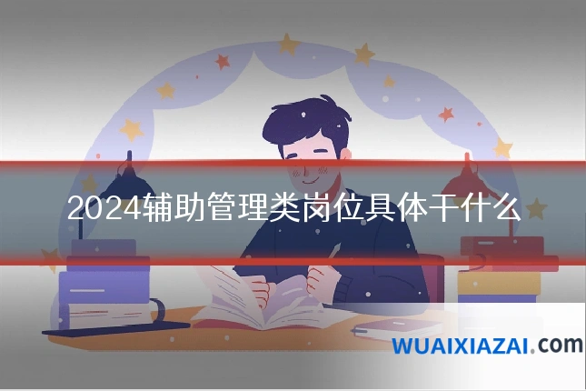 2024辅助管理类岗位具体干什么