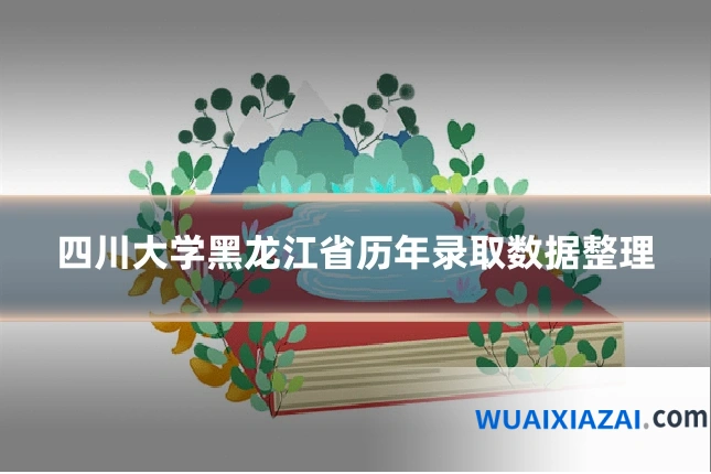 四川大学黑龙江省历年录取数据整理