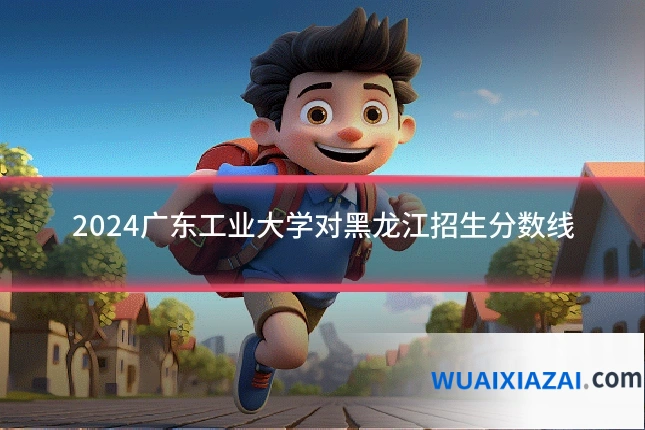 2024广东工业大学对黑龙江招生分数线