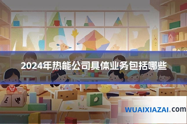 2024年热能公司具体业务包括哪些