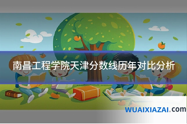 南昌工程学院天津分数线历年对比分析