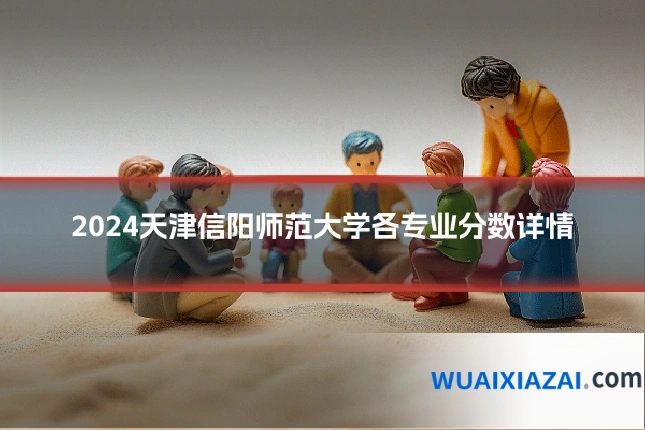 2024天津信阳师范大学各专业分数详情