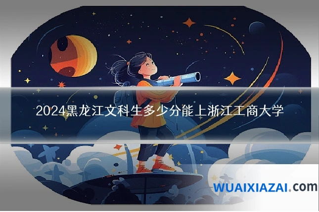 2024黑龙江文科生多少分能上浙江工商大学