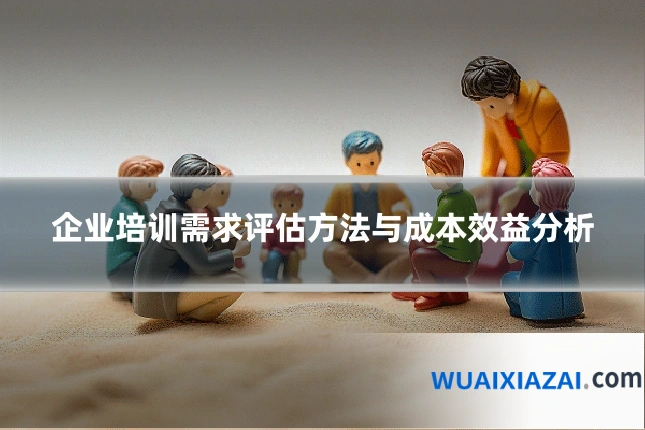 企业培训需求评估方法与成本效益分析
