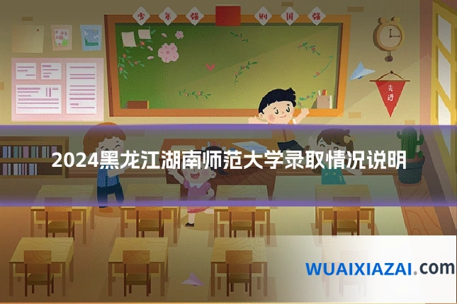 2024黑龙江湖南师范大学录取情况说明