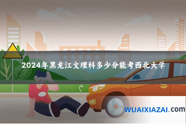 2024年黑龙江文理科多少分能考西北大学