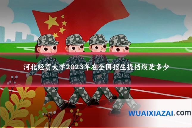 河北经贸大学2023年在全国招生提档线是多少