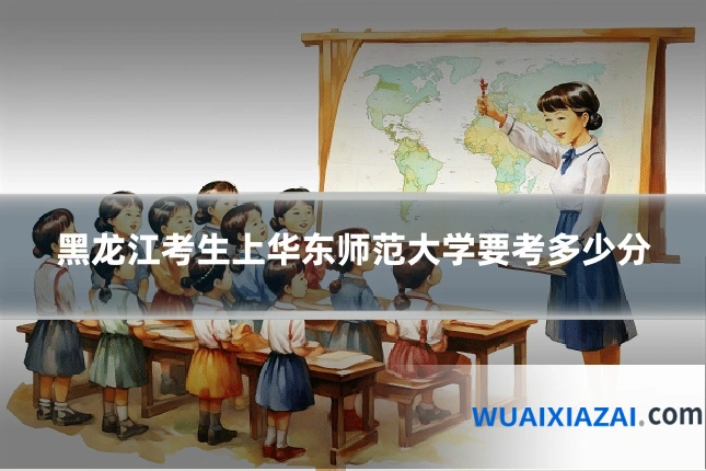黑龙江考生上华东师范大学要考多少分