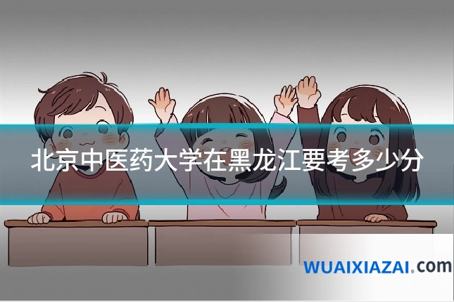 北京中医药大学在黑龙江要考多少分