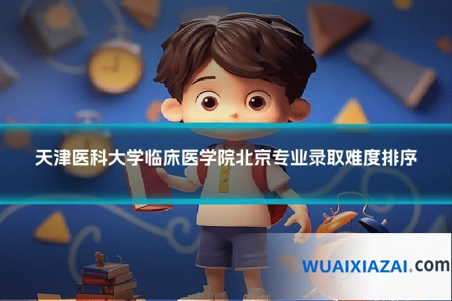 天津医科大学临床医学院北京专业录取难度排序
