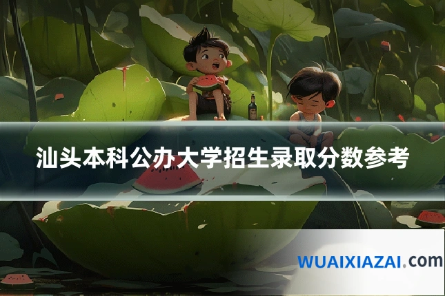 汕头本科公办大学招生录取分数参考