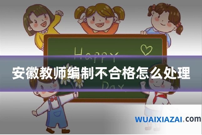 安徽教师编制不合格怎么处理