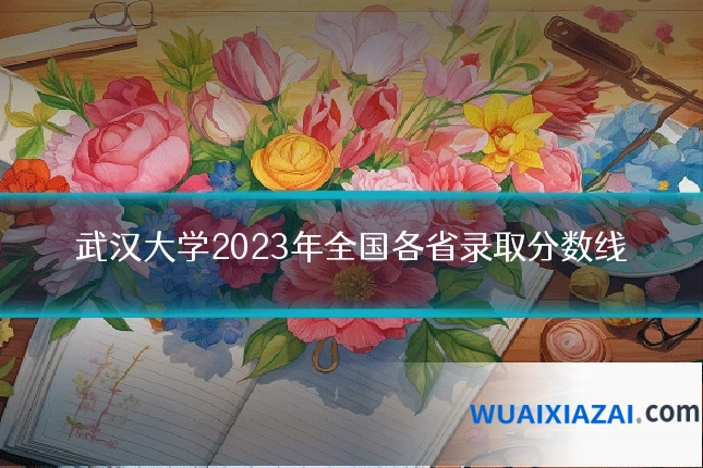 武汉大学2023年全国各省录取分数线