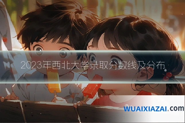2023年西北大学录取分数线及分布