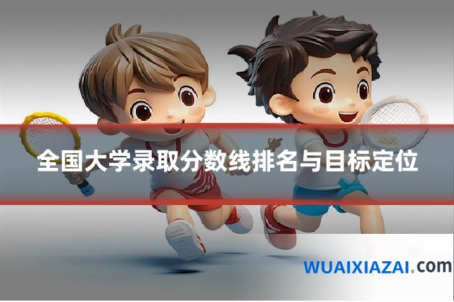 全国大学录取分数线排名与目标定位
