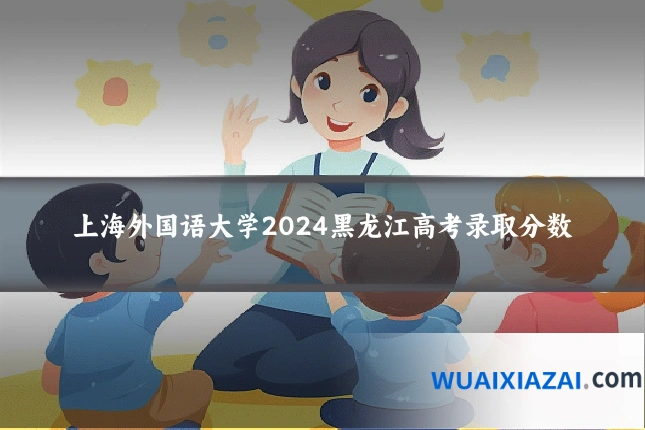 上海外国语大学2024黑龙江高考录取分数