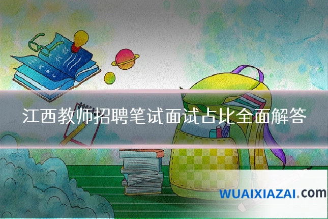 江西教师招聘笔试面试占比全面解答