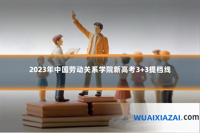 2023年中国劳动关系学院新高考3+3提档线