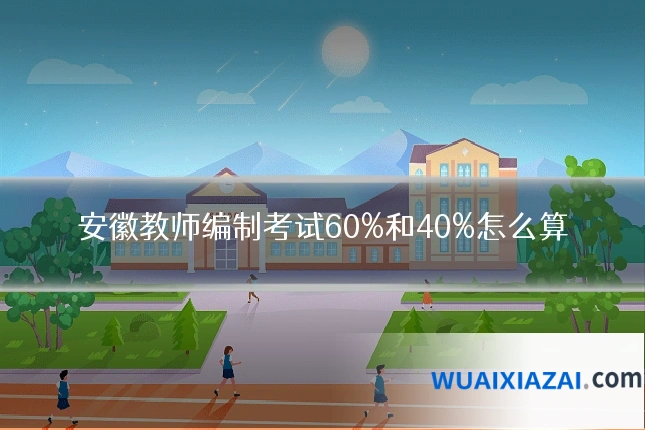 安徽教师编制考试60%和40%怎么算