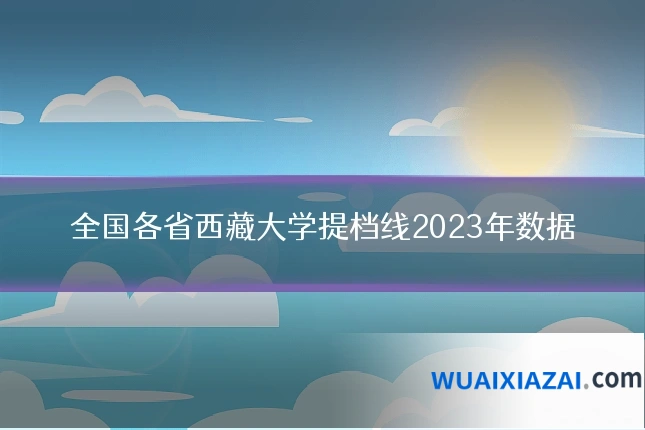 全国各省西藏大学提档线2023年数据