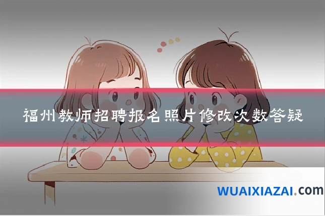福州教师招聘报名照片修改次数答疑