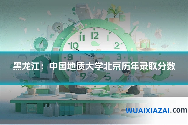 黑龙江：中国地质大学北京历年录取分数