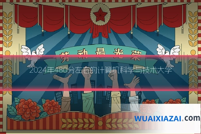 2024年480分左右的计算机科学与技术大学