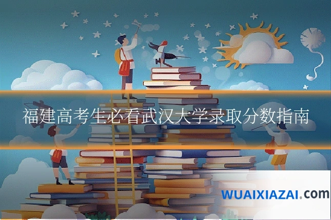 福建高考生必看武汉大学录取分数指南
