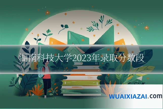 湖南科技大学2023年录取分数段