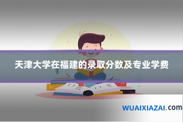 天津大学在福建的录取分数及专业学费