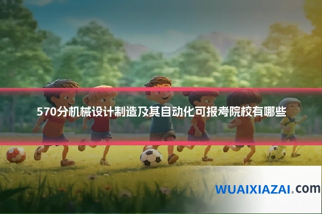 570分机械设计制造及其自动化可报考院校有哪些