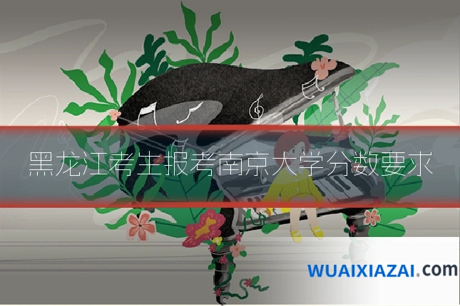 黑龙江考生报考南京大学分数要求