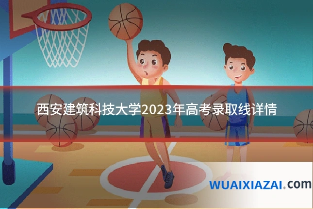 西安建筑科技大学2023年高考录取线详情