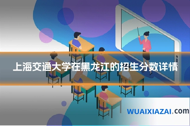 上海交通大学在黑龙江的招生分数详情
