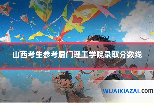 山西考生参考厦门理工学院录取分数线