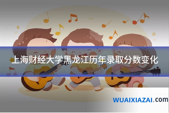 上海财经大学黑龙江历年录取分数变化